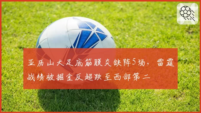 亚历山大足底筋膜炎缺阵5场，雷霆战绩被掘金反超跌至西部第二