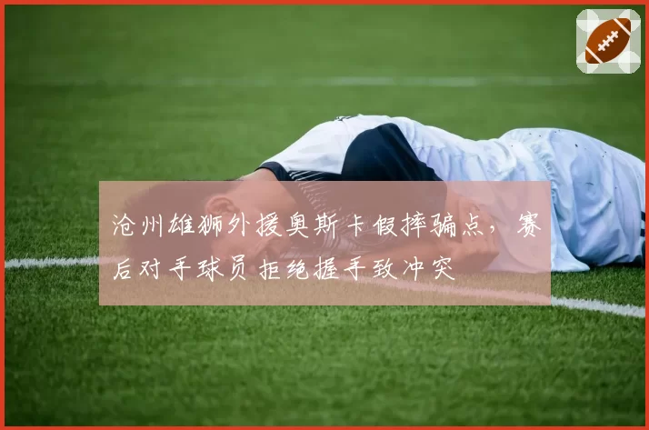 沧州雄狮外援奥斯卡假摔骗点，赛后对手球员拒绝握手致冲突