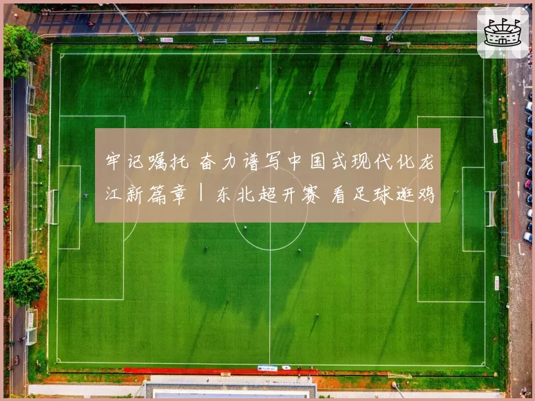 牢记嘱托 奋力谱写中国式现代化龙江新篇章｜东北超开赛 看足球逛鸡西 最美江湖等你来