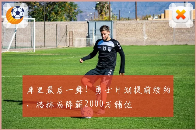 库里最后一舞！勇士计划提前续约，格林或降薪2000万辅佐