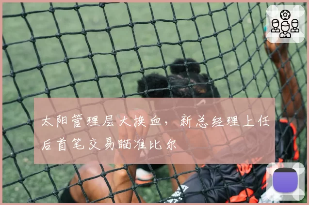 太阳管理层大换血,新总经理上任后首笔交易瞄准比尔
