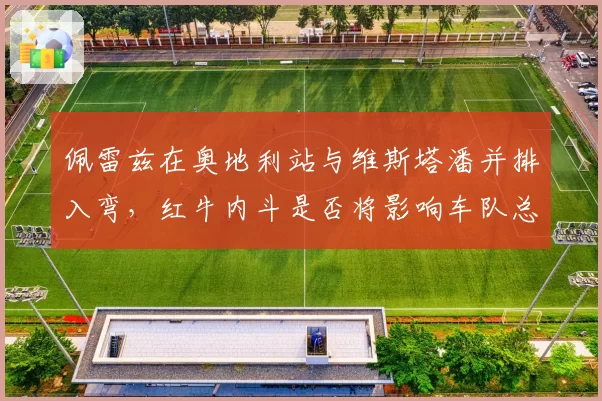 佩雷兹在奥地利站与维斯塔潘并排入弯,红牛内斗是否将影响车队总冠军?
