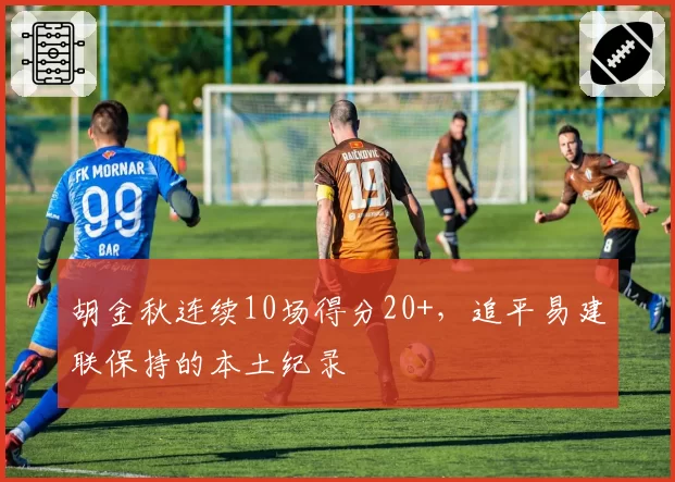 胡金秋连续10场得分20+,追平易建联保持的本土纪录