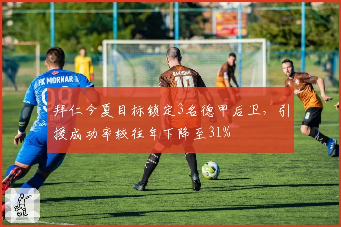 拜仁今夏目标锁定3名德甲后卫，引援成功率较往年下降至31%