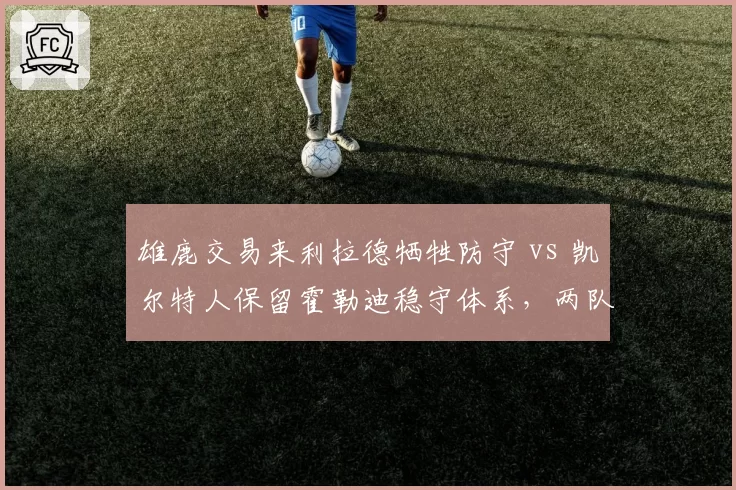 雄鹿交易来利拉德牺牲防守 vs 凯尔特人保留霍勒迪稳守体系，两队控卫升级思路分析
