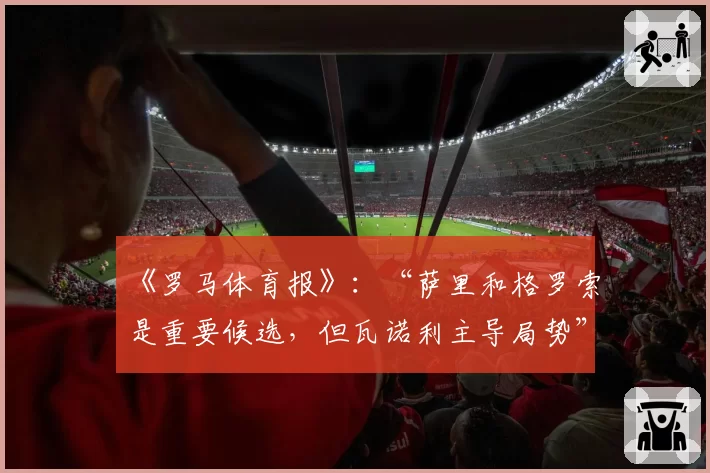 《罗马体育报》：“萨里和格罗索是重要候选，但瓦诺利主导局势”