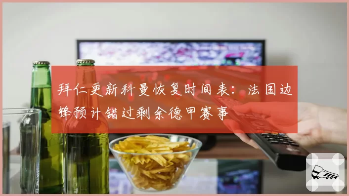 拜仁更新科曼恢复时间表:法国边锋预计错过剩余德甲赛事