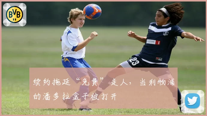 续约拖延“免费”走人，当利物浦的潘多拉盒子被打开