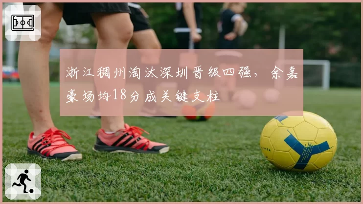 浙江稠州淘汰深圳晋级四强,余嘉豪场均18分成关键支柱