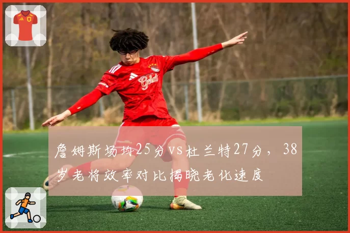 詹姆斯场均25分vs杜兰特27分，38岁老将效率对比揭晓老化速度
