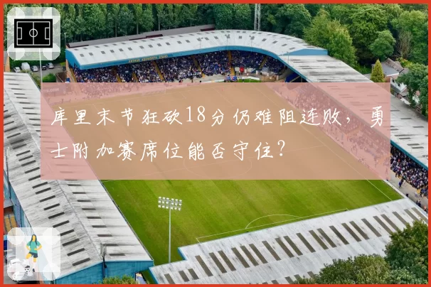 库里末节狂砍18分仍难阻连败,勇士附加赛席位能否守住?