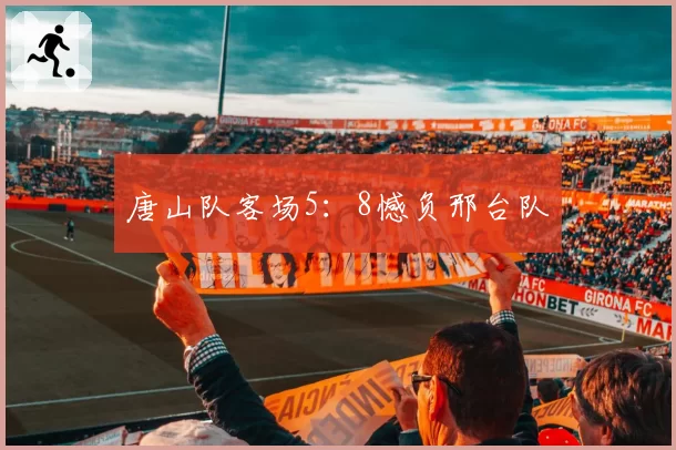 唐山队客场5:8憾负邢台队