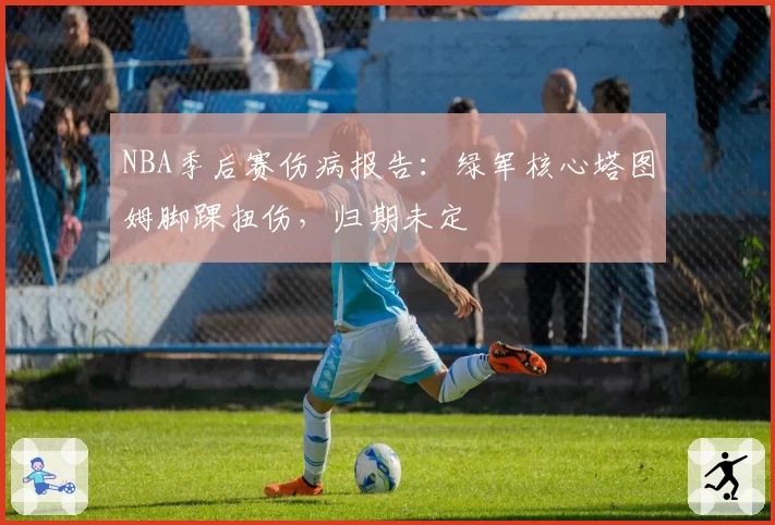 NBA季后赛伤病报告:绿军核心塔图姆脚踝扭伤,归期未定