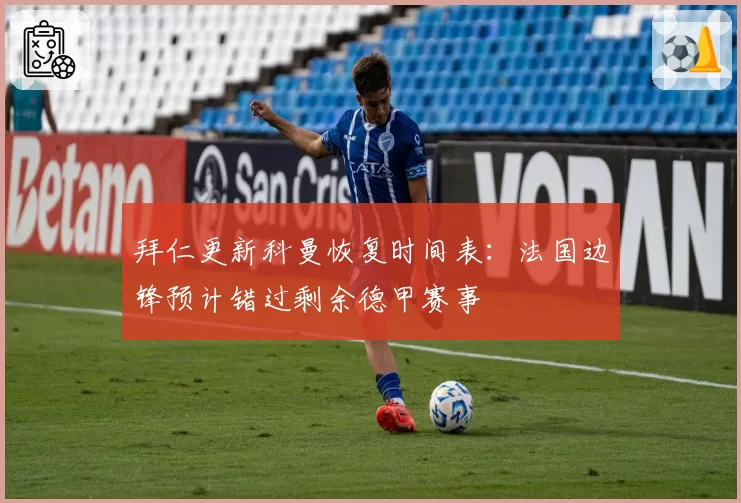 拜仁更新科曼恢复时间表:法国边锋预计错过剩余德甲赛事